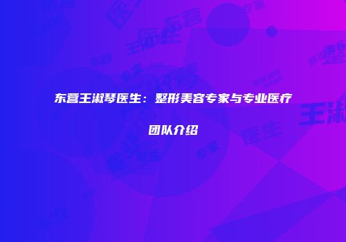 东营王淑琴医生：整形美容专家与专业医疗团队介绍