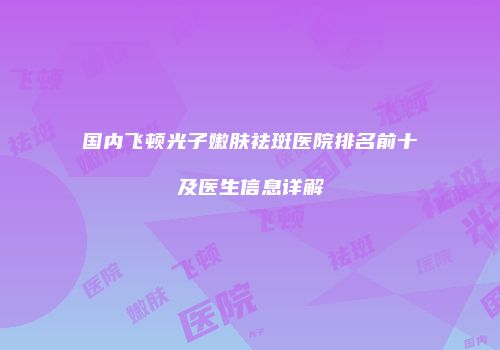 国内飞顿光子嫩肤祛斑医院排名前十及医生信息详解