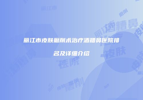 丽江市皮肤磨削术治疗酒糟鼻医院排名及详细介绍