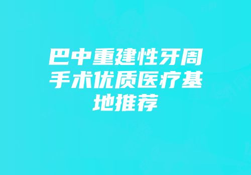 巴中重建性牙周手术优质医疗基地推荐