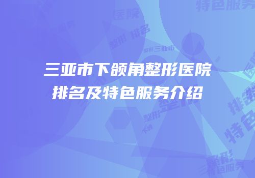 三亚市下颌角整形医院排名及特色服务介绍