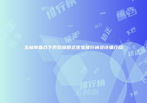 玉林市嘴凸下巴后缩矫正医生排行榜及详细介绍