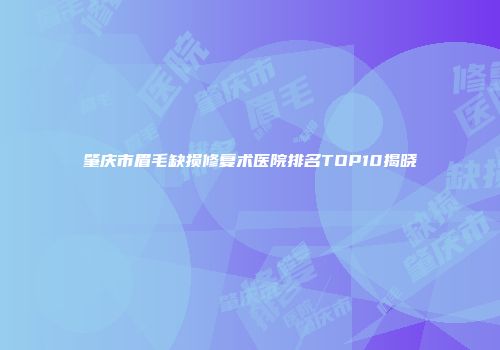 肇庆市眉毛缺损修复术医院排名TOP10揭晓