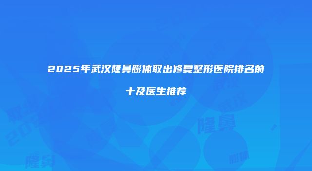 2025年武汉隆鼻膨体取出修复整形医院排名前十及医生推荐