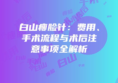 白山瘦脸针：费用、手术流程与术后注意事项全解析