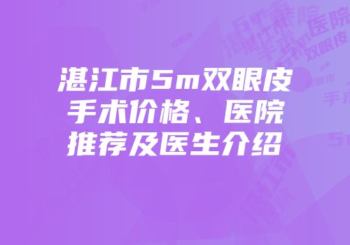 湛江市5m双眼皮手术价格、医院推荐及医生介绍
