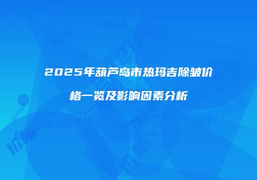 2025年葫芦岛市热玛吉除皱价格一览及影响因素分析