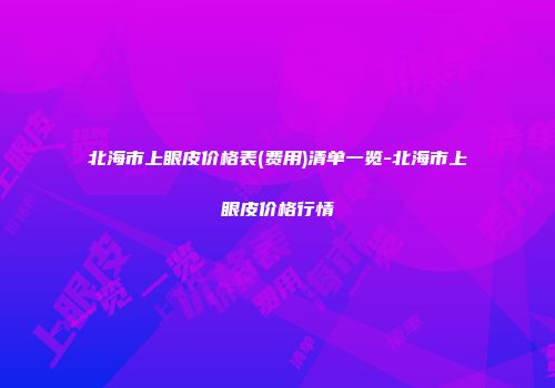 北海市上眼皮价格表(费用)清单一览-北海市上眼皮价格行情