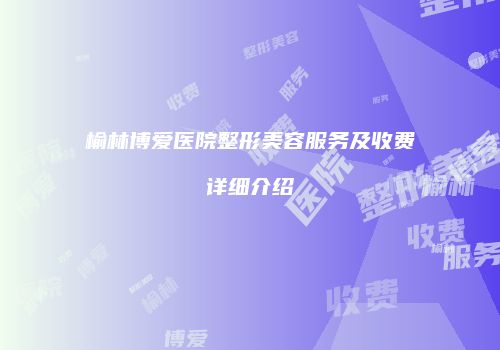 榆林博爱医院整形美容服务及收费详细介绍