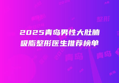 2025青岛男性大肚腩吸脂整形医生推荐榜单