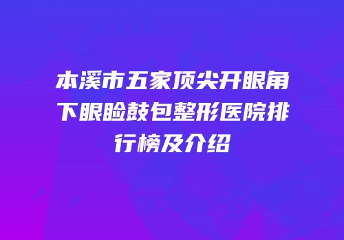 本溪市五家顶尖开眼角下眼睑鼓包整形医院排行榜及介绍