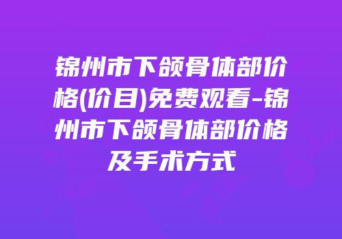 锦州市下颌骨体部价格(价目)免费观看-锦州市下颌骨体部价格及手术方式