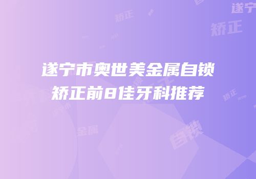 遂宁市奥世美金属自锁矫正前8佳牙科推荐