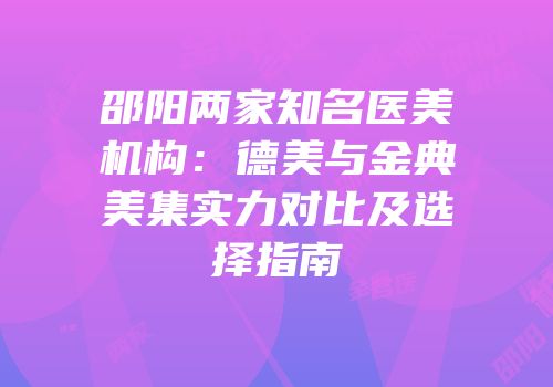 邵阳两家知名医美机构：德美与金典美集实力对比及选择指南
