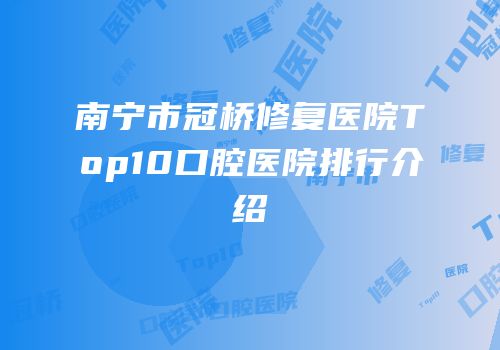 南宁市冠桥修复医院Top10口腔医院排行介绍