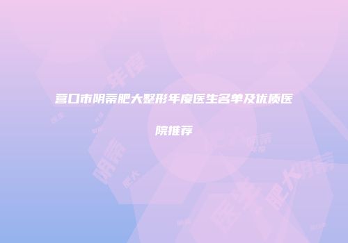 营口市阴蒂肥大整形年度医生名单及优质医院推荐