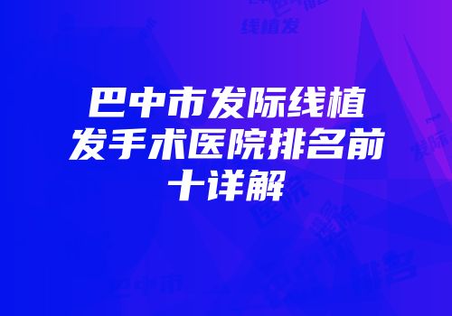 巴中市发际线植发手术医院排名前十详解