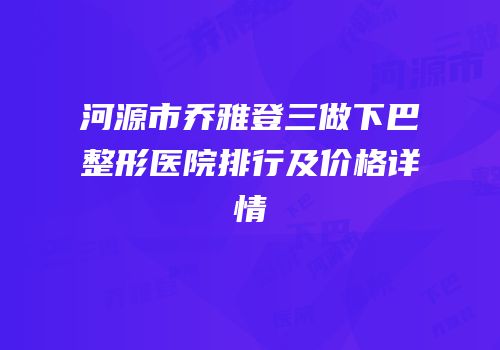 河源市乔雅登三做下巴整形医院排行及价格详情