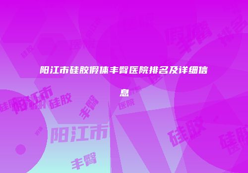 阳江市硅胶假体丰臀医院排名及详细信息