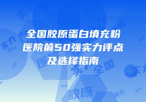 全国胶原蛋白填充粉医院前50强实力评点及选择指南