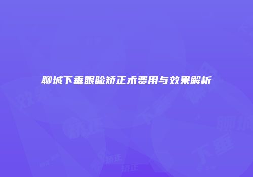 聊城下垂眼睑矫正术费用与效果解析