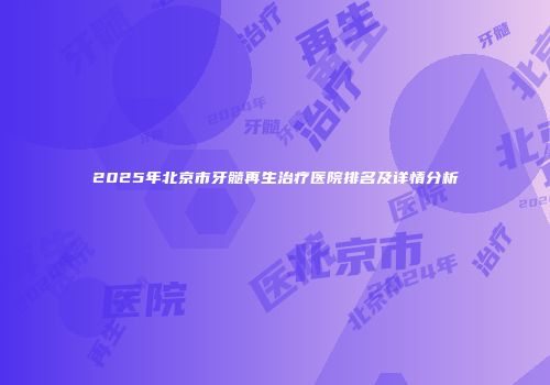 2025年北京市牙髓再生治疗医院排名及详情分析