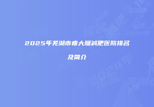 2025年芜湖市瘦大腿减肥医院排名及简介