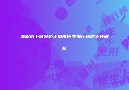 德阳市上颌突矫正整形医生排行榜前十佳解析