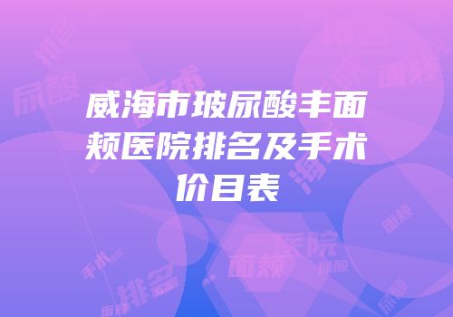 威海市玻尿酸丰面颊医院排名及手术价目表