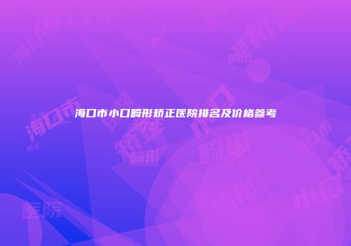 海口市小口畸形矫正医院排名及价格参考
