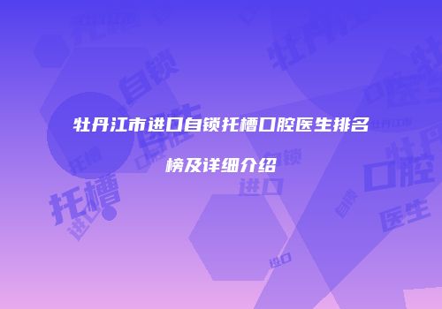 牡丹江市进口自锁托槽口腔医生排名榜及详细介绍