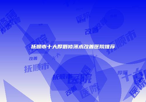 抚顺市十大厚唇修薄术改善医院推荐