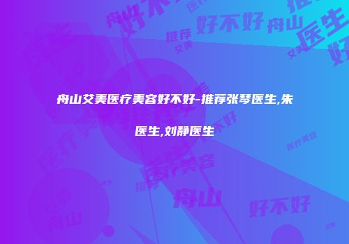 舟山艾美医疗美容好不好-推荐张琴医生,朱鴷医生,刘静医生