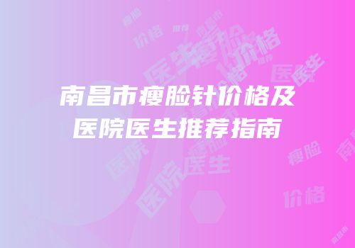 南昌市瘦脸针价格及医院医生推荐指南