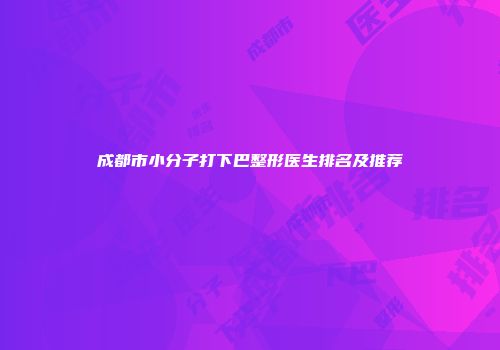 成都市小分子打下巴整形医生排名及推荐