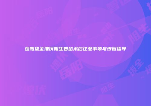 岳阳拔全埋伏阻生智齿术后注意事项与恢复指导