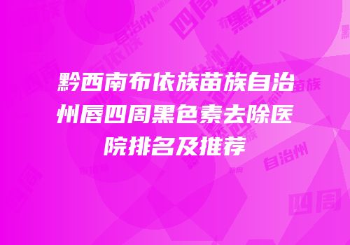 黔西南布依族苗族自治州唇四周黑色素去除医院排名及推荐