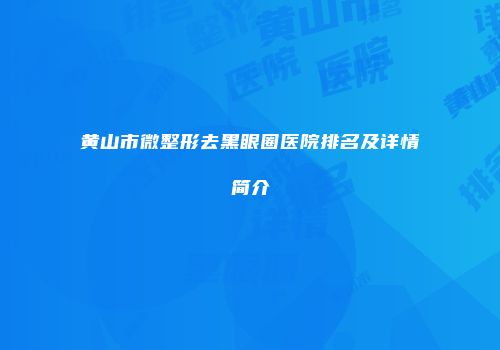 黄山市微整形去黑眼圈医院排名及详情简介
