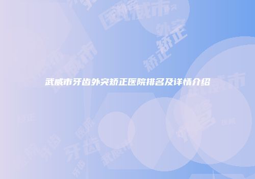 武威市牙齿外突矫正医院排名及详情介绍