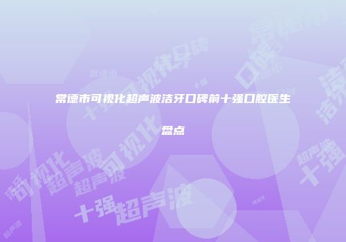 常德市可视化超声波洁牙口碑前十强口腔医生盘点