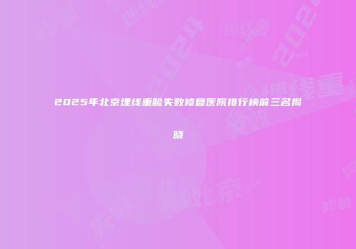 2025年北京埋线重睑失败修复医院排行榜前三名揭晓