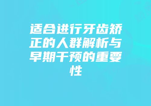 适合进行牙齿矫正的人群解析与早期干预的重要性