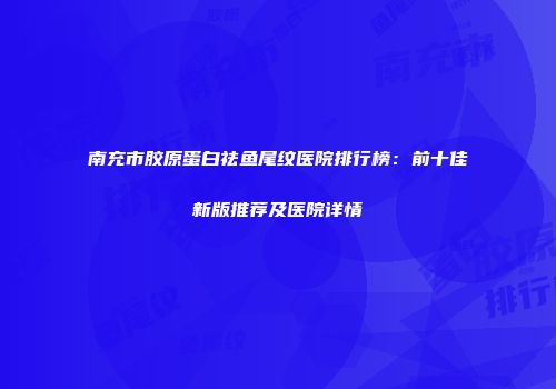 南充市胶原蛋白祛鱼尾纹医院排行榜：前十佳新版推荐及医院详情
