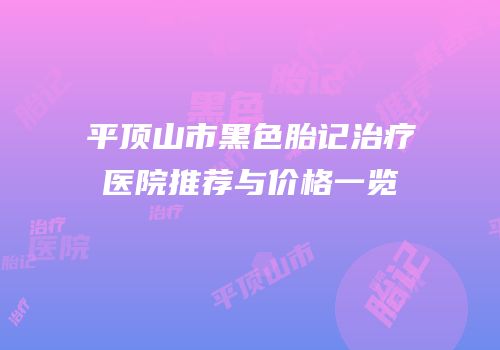 平顶山市黑色胎记治疗医院推荐与价格一览