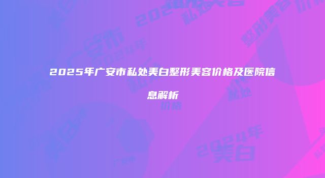 2025年广安市私处美白整形美容价格及医院信息解析