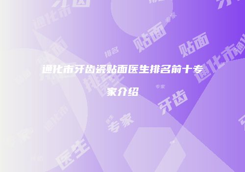 通化市牙齿瓷贴面医生排名前十专家介绍