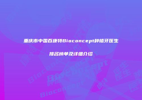 重庆市中国百康特Bioconcept种植牙医生排名榜单及详细介绍