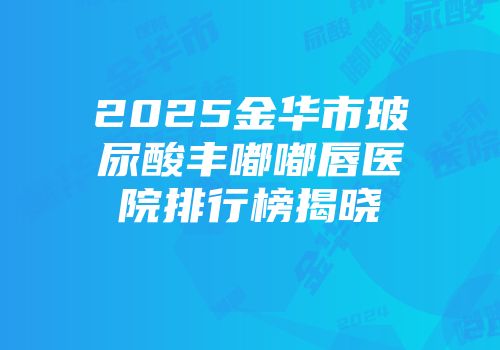 2025金华市玻尿酸丰嘟嘟唇医院排行榜揭晓