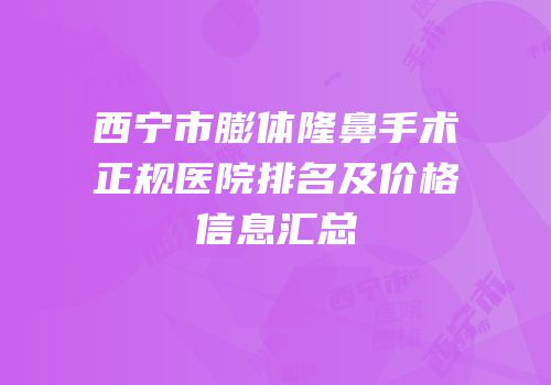 西宁市膨体隆鼻手术正规医院排名及价格信息汇总