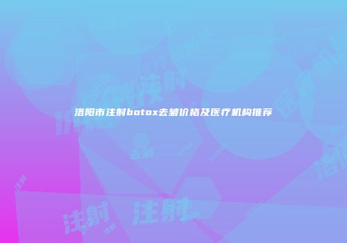 洛阳市注射botox去皱价格及医疗机构推荐